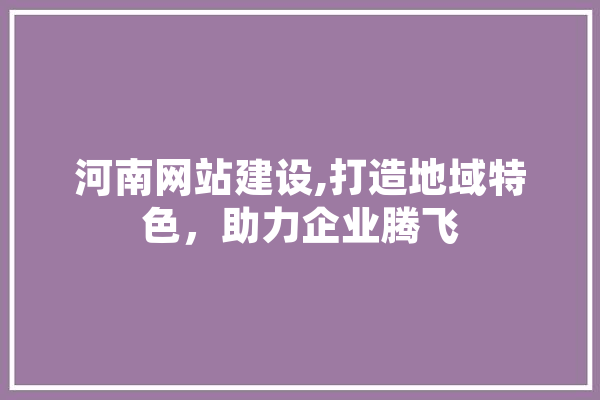 河南网站建设,打造地域特色，助力企业腾飞