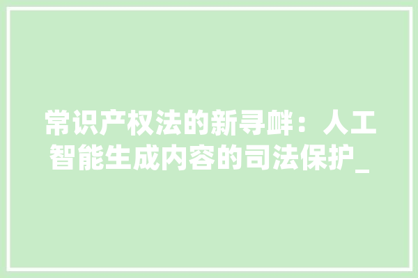 常识产权法的新寻衅：人工智能生成内容的司法保护_人工智能_人类 科技快讯