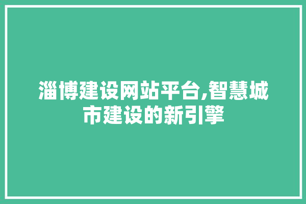 淄博建设网站平台,智慧城市建设的新引擎