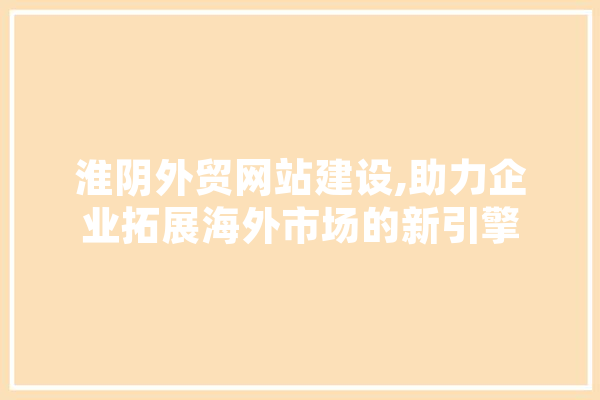 淮阴外贸网站建设,助力企业拓展海外市场的新引擎