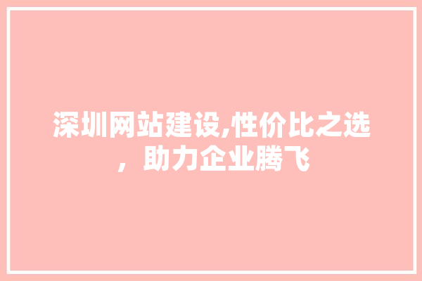 深圳网站建设,性价比之选，助力企业腾飞
