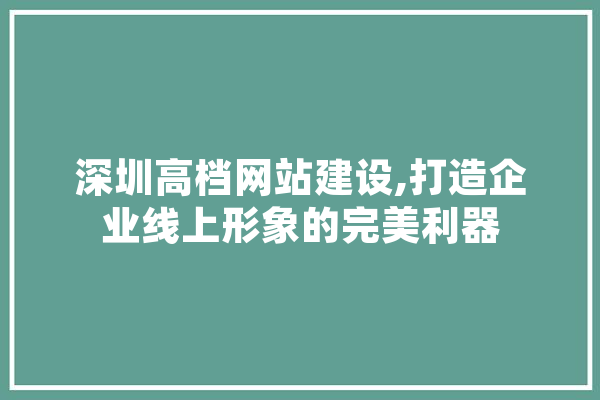 深圳高档网站建设,打造企业线上形象的完美利器