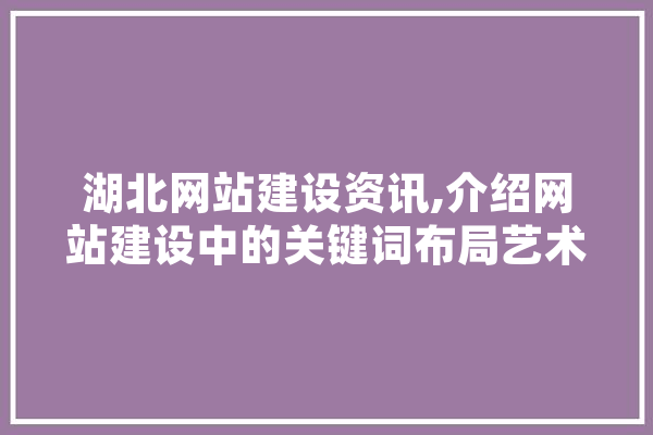湖北网站建设资讯,介绍网站建设中的关键词布局艺术