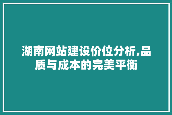 湖南网站建设价位分析,品质与成本的完美平衡