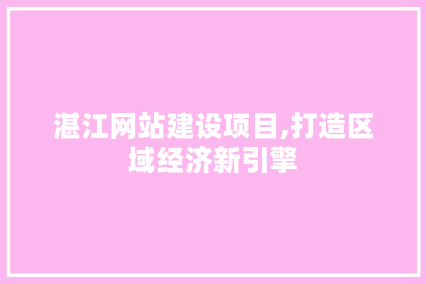 湛江网站建设项目,打造区域经济新引擎