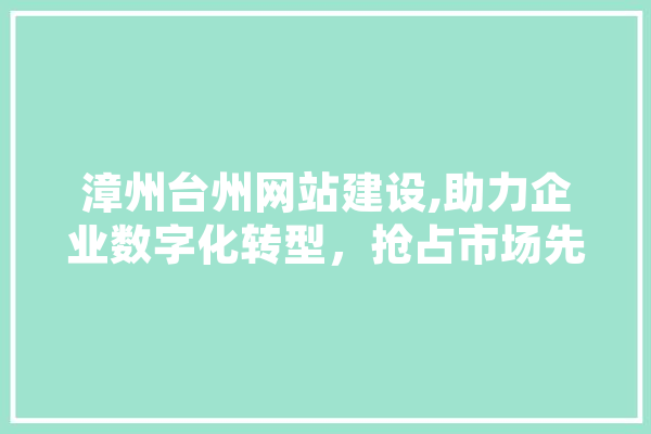 漳州台州网站建设,助力企业数字化转型，抢占市场先机