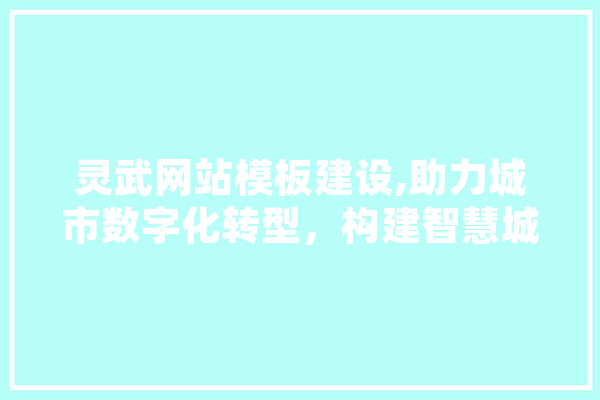 灵武网站模板建设,助力城市数字化转型，构建智慧城市新篇章