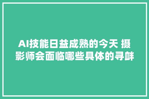 AI技能日益成熟的今天 摄影师会面临哪些具体的寻衅与机遇_人工智能_技巧