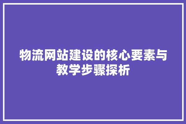 物流网站建设的核心要素与教学步骤探析