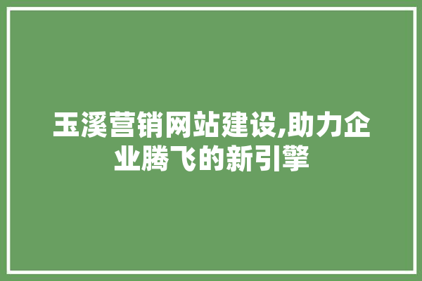 玉溪营销网站建设,助力企业腾飞的新引擎