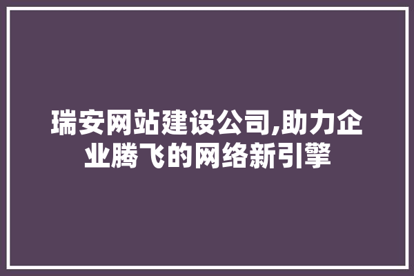 瑞安网站建设公司,助力企业腾飞的网络新引擎