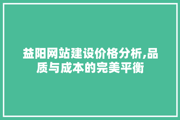 益阳网站建设价格分析,品质与成本的完美平衡