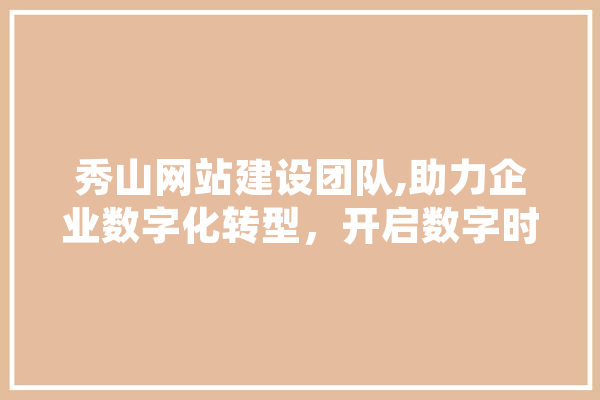 秀山网站建设团队,助力企业数字化转型，开启数字时代新篇章