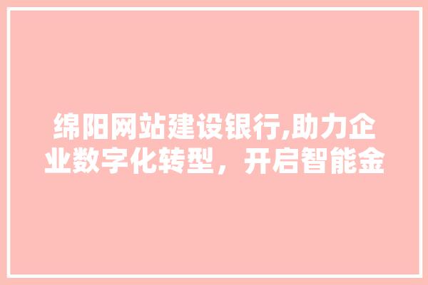 绵阳网站建设银行,助力企业数字化转型，开启智能金融新时代