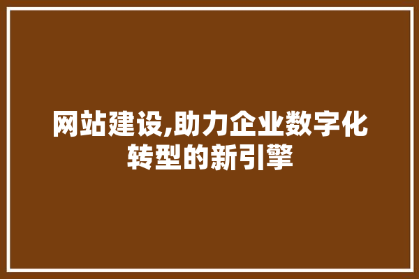 网站建设,助力企业数字化转型的新引擎