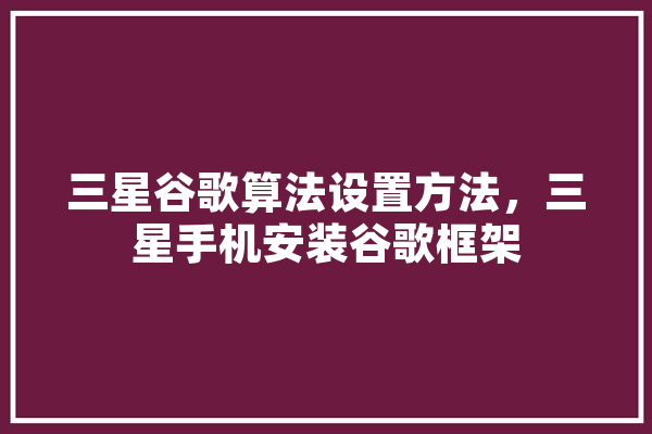 三星谷歌算法设置方法，三星手机安装谷歌框架