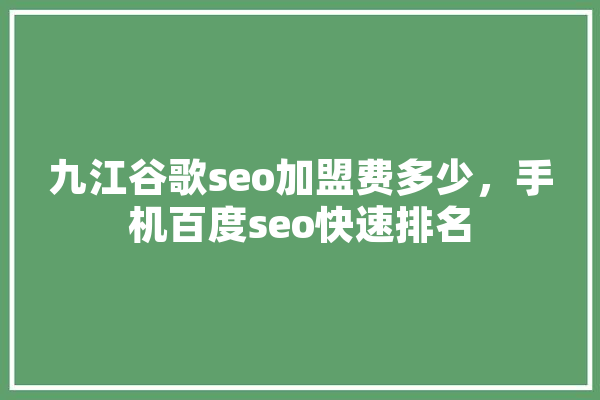 九江谷歌seo加盟费多少，手机百度seo快速排名
