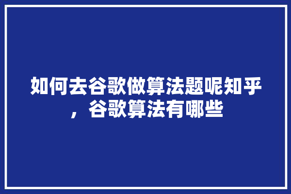 如何去谷歌做算法题呢知乎，谷歌算法有哪些