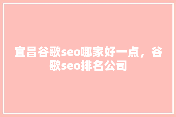 宜昌谷歌seo哪家好一点，谷歌seo排名公司