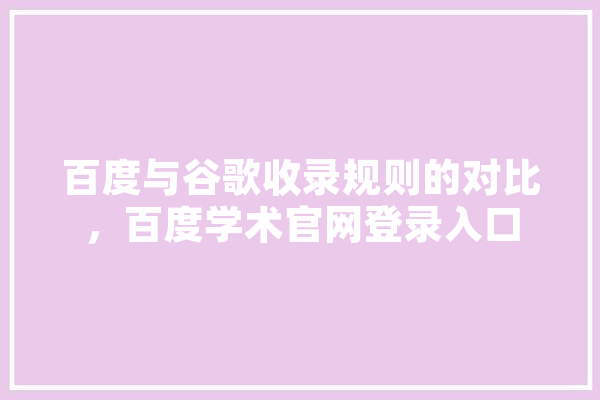 百度与谷歌收录规则的对比，百度学术官网登录入口