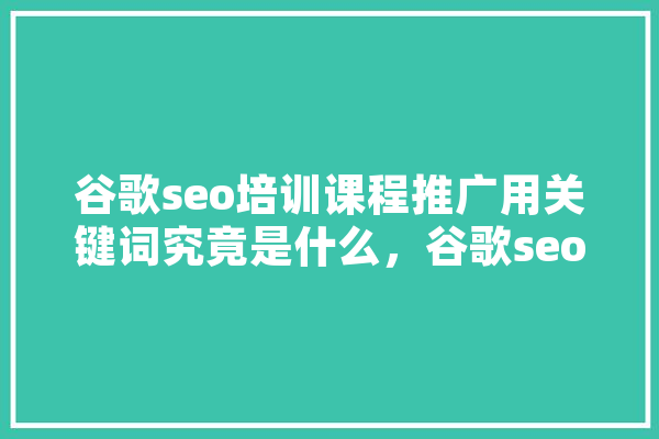 谷歌seo培训课程推广用关键词究竟是什么，谷歌seo是什么 智能写作