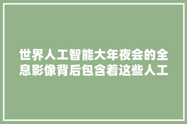 世界人工智能大年夜会的全息影像背后包含着这些人工智能技能_人工智能_商汤 文字写作