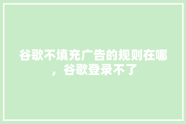 谷歌不填充广告的规则在哪，谷歌登录不了
