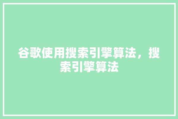 谷歌使用搜索引擎算法，搜索引擎算法
