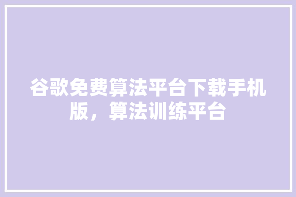 谷歌免费算法平台下载手机版，算法训练平台