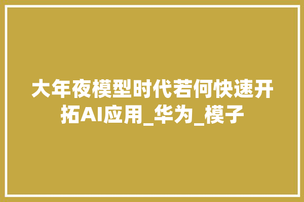 大年夜模型时代若何快速开拓AI应用_华为_模子 云服务