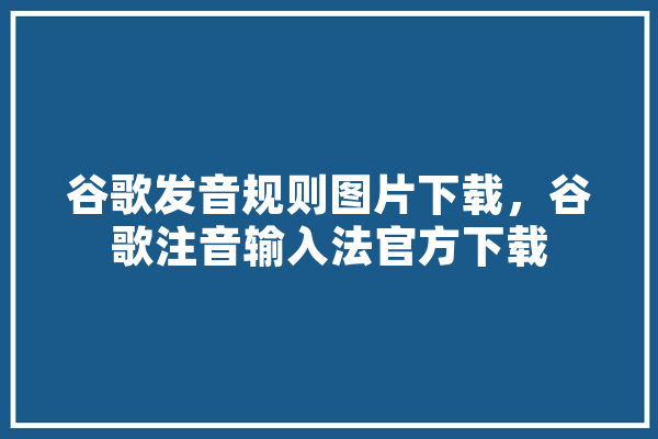 谷歌发音规则图片下载，谷歌注音输入法官方下载