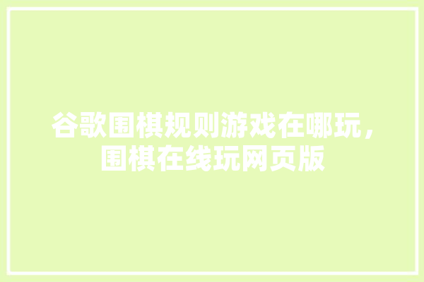 谷歌围棋规则游戏在哪玩，围棋在线玩网页版