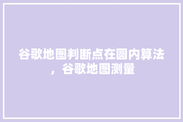 谷歌地图判断点在圆内算法，谷歌地图测量