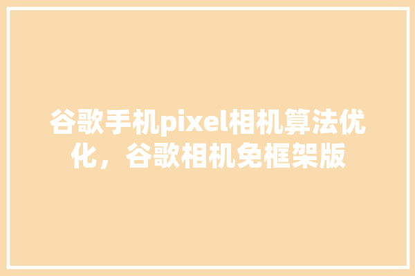 谷歌手机pixel相机算法优化，谷歌相机免框架版 智能问答