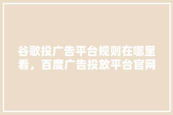谷歌投广告平台规则在哪里看，百度广告投放平台官网