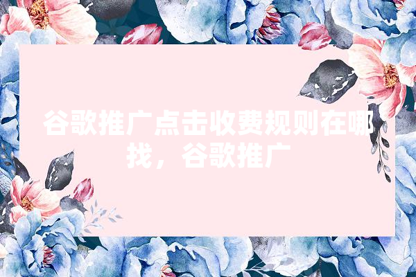 谷歌推广点击收费规则在哪找，谷歌推广 AI简讯