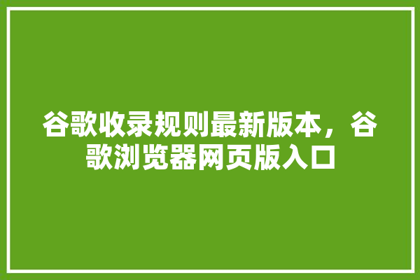 谷歌收录规则最新版本，谷歌浏览器网页版入口