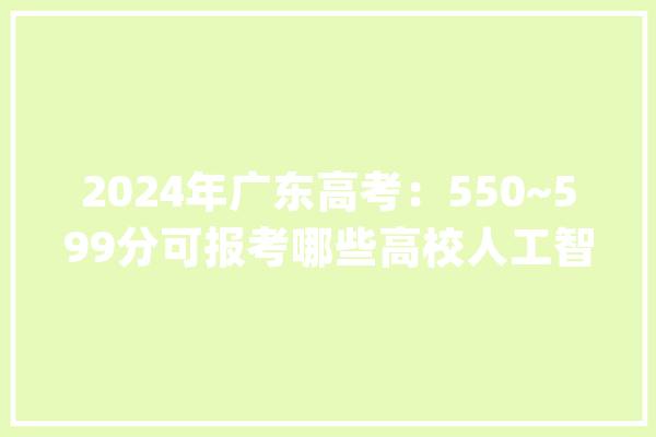 2024年广东高考：550~599分可报考哪些高校人工智能专业？_广东省_人工智能