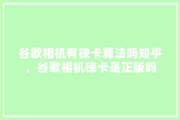 谷歌相机有徕卡算法吗知乎，谷歌相机徕卡是正版吗