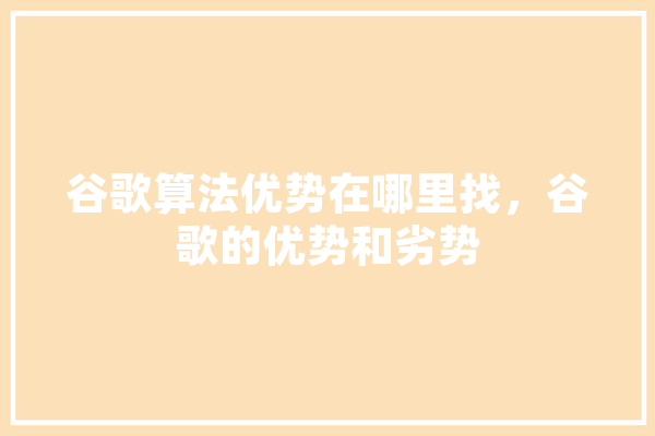 谷歌算法优势在哪里找，谷歌的优势和劣势