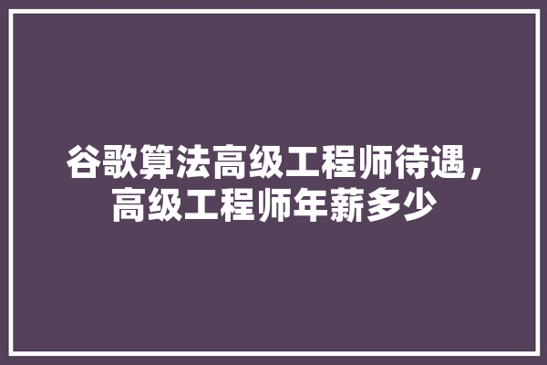 谷歌算法高级工程师待遇，高级工程师年薪多少