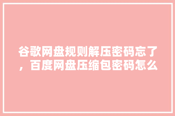 谷歌网盘规则解压密码忘了，百度网盘压缩包密码怎么解除