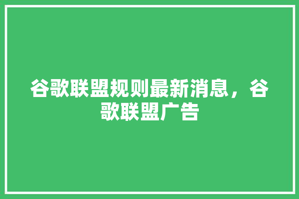 谷歌联盟规则最新消息，谷歌联盟广告