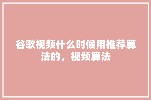 谷歌视频什么时候用推荐算法的，视频算法