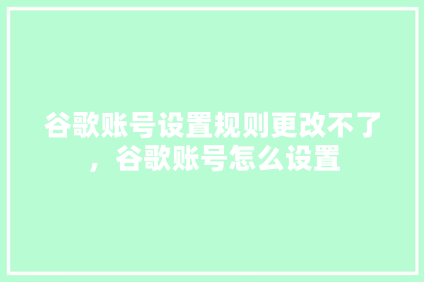 谷歌账号设置规则更改不了，谷歌账号怎么设置