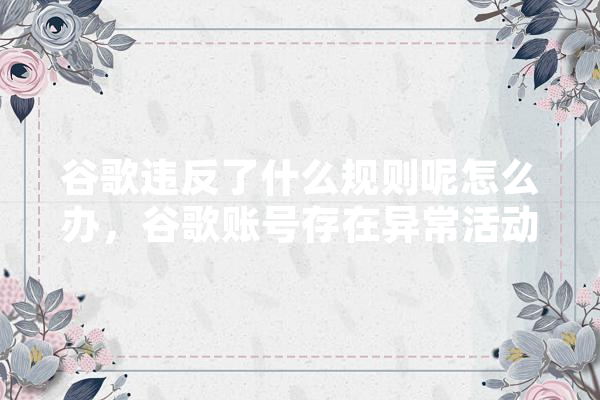 谷歌违反了什么规则呢怎么办，谷歌账号存在异常活动怎么解决