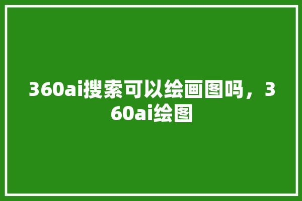 360ai搜索可以绘画图吗，360ai绘图 智能助手