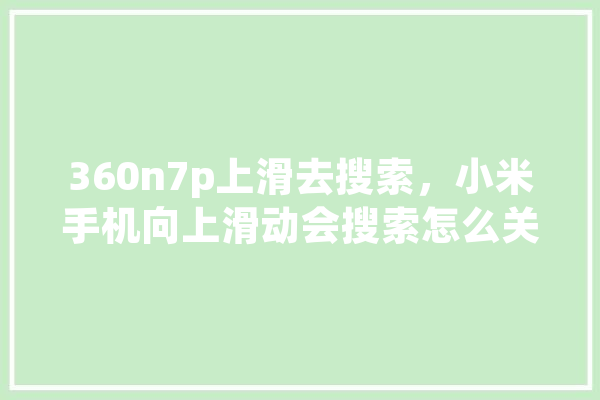 360n7p上滑去搜索，小米手机向上滑动会搜索怎么关闭 智能写作