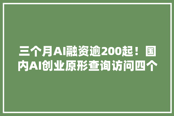 三个月AI融资逾200起！国内AI创业原形查询访问四个倾向最火_融资_企业