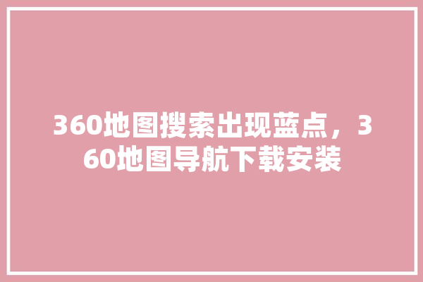 360地图搜索出现蓝点，360地图导航下载安装